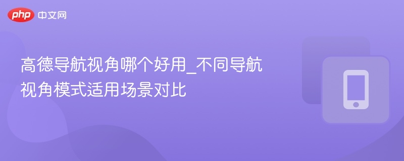 高德导航视角哪个好用_不同导航视角模式适用场景对比 - 乐哥常识网