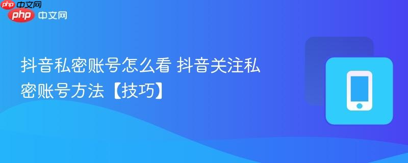 抖音私密账号怎么看 抖音关注私密账号方法【技巧】