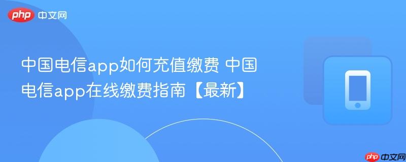 中国电信app如何充值缴费 中国电信app在线缴费指南【最新】