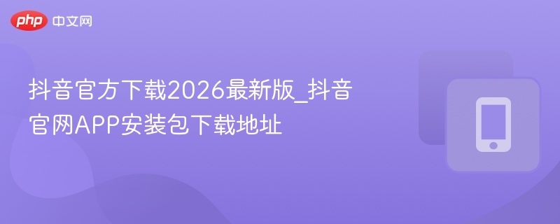 抖音官方下载2026最新版_抖音官网app安装包下载地址 - 乐哥常识网