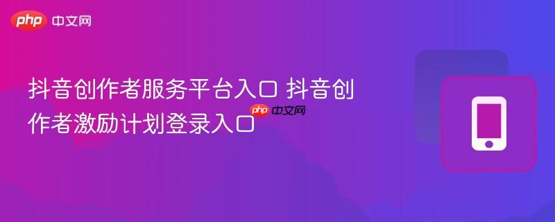 抖音创作者服务平台入口 抖音创作者激励计划登录入口