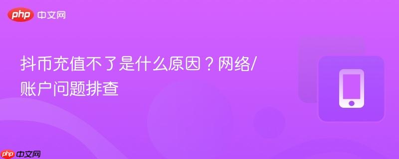 抖币充值不了是什么原因？网络/账户问题排查
