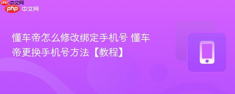 懂车帝怎么修改绑定手机号 懂车帝更换手机号方法【教程】