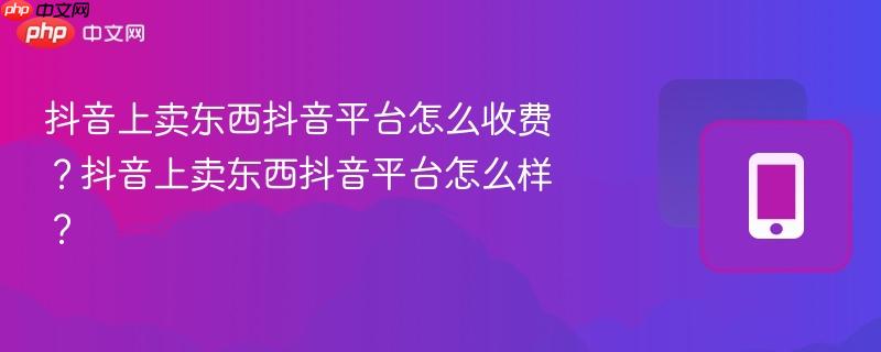 抖音上卖东西抖音平台怎么收费？抖音上卖东西抖音平台怎么样？