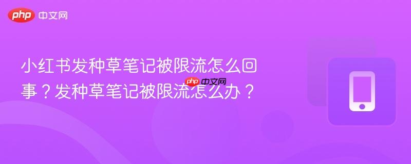 小红书发种草笔记被限流怎么回事？发种草笔记被限流怎么办？