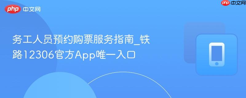 务工人员预约购票服务指南_铁路12306官方app唯一入口