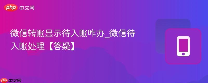 微信转账显示待入账咋办_微信待入账处理【答疑】
