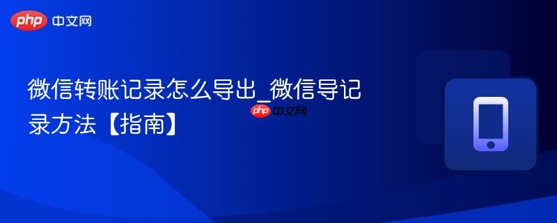 微信转账记录怎么导出_微信导记录方法【指南】