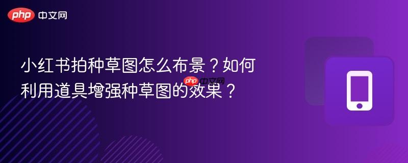 小红书拍种草图怎么布景?如何利用道具增强种草图的效果?