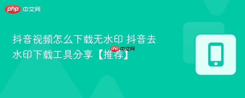 抖音视频怎么下载无水印 抖音去水印下载工具分享【推荐】