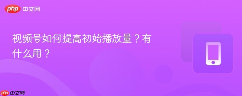 视频号如何提高初始播放量？有什么用？