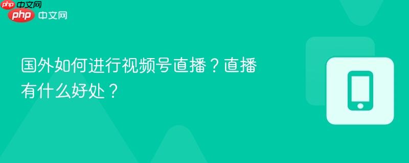 国外如何进行视频号直播？直播有什么好处？