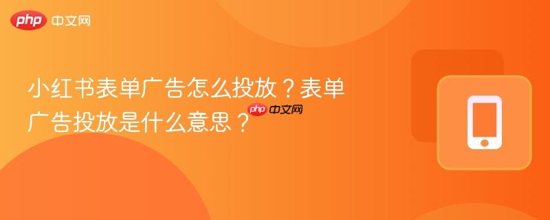 小红书表单广告怎么投放？表单广告投放是什么意思？