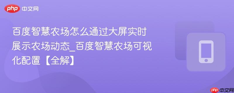 百度智慧农场怎么通过大屏实时展示农场动态_百度智慧农场可视化配置【全解】