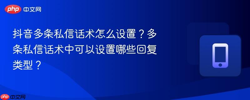抖音多条私信话术怎么设置?多条私信话术中可以设置哪些回复类型?