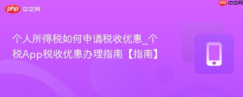 个人所得税如何申请税收优惠_个税app税收优惠办理指南【指南】