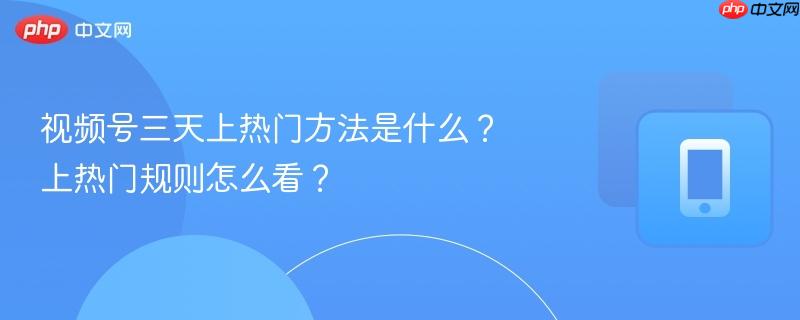 视频号三天上热门方法是什么？上热门规则怎么看？