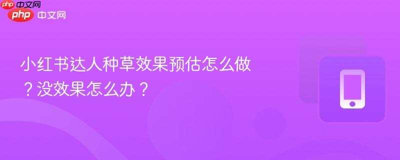 小红书达人种草效果预估怎么做?没效果怎么办?