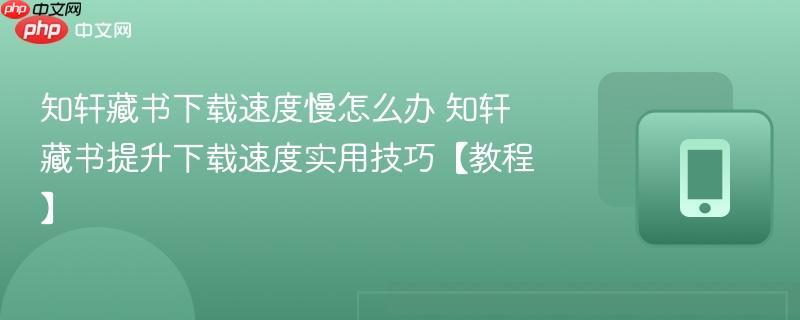 知轩藏书下载速度慢怎么办 知轩藏书提升下载速度实用技巧【教程】