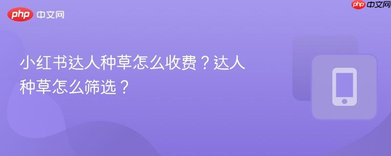 小红书达人种草怎么收费?达人种草怎么筛选?