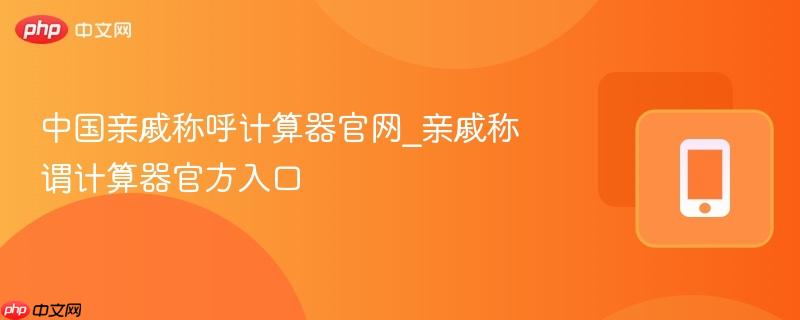 中国亲戚称呼计算器官网_亲戚称谓计算器官方入口