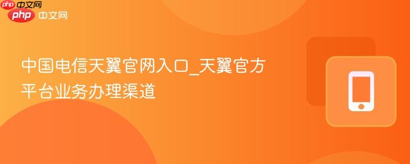 中国电信天翼官网入口_天翼官方平台业务办理渠道