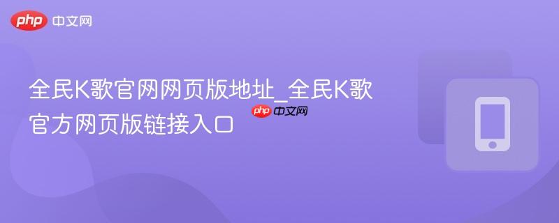 全民k歌官网网页版地址_全民k歌官方网页版链接入口