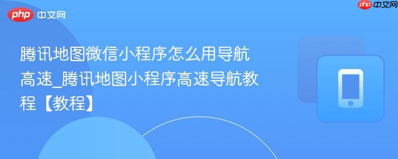 腾讯地图微信小程序怎么用导航高速_腾讯地图小程序高速导航教程【教程】