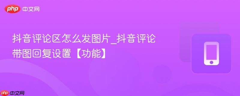 抖音评论区怎么发图片_抖音评论带图回复设置【功能】