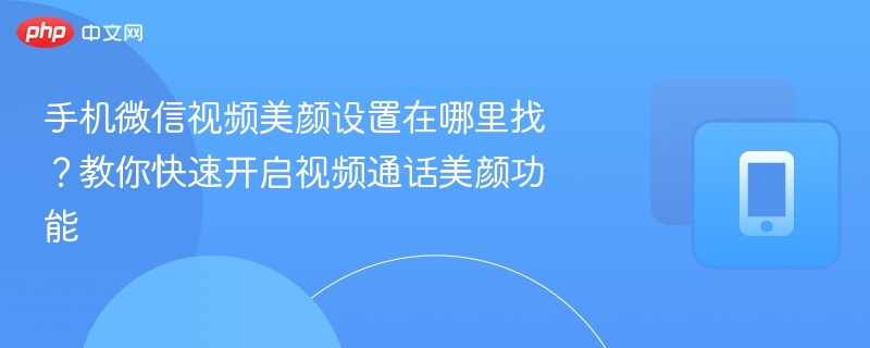 手机微信视频美颜设置在哪里找？教你快速开启视频通话美颜功能 - 乐哥常识网
