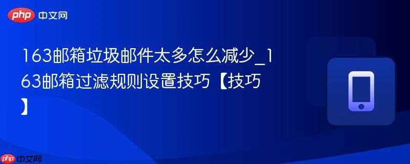 163邮箱垃圾邮件太多怎么减少_163邮箱过滤规则设置技巧【技巧】