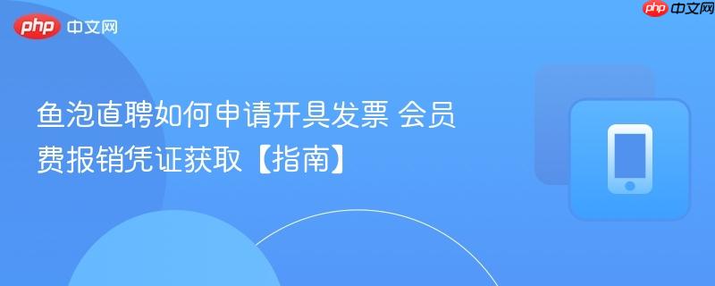 鱼泡直聘如何申请开具发票 会员费报销凭证获取【指南】