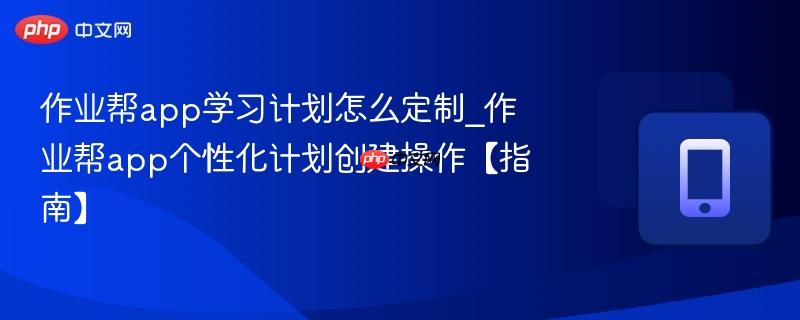 作业帮app学习计划怎么定制_作业帮app个性化计划创建操作【指南】