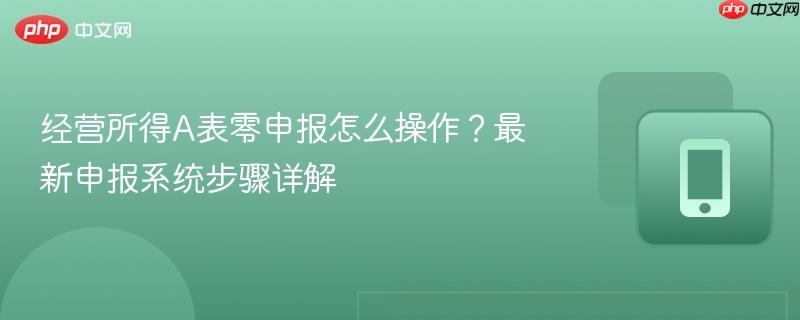 经营所得a表零申报怎么操作？最新申报系统步骤详解