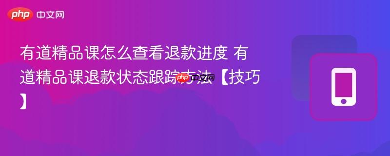 有道精品课怎么查看退款进度 有道精品课退款状态跟踪方法【技巧】
