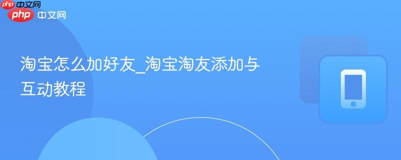 淘宝怎么加好友_淘宝淘友添加与互动教程