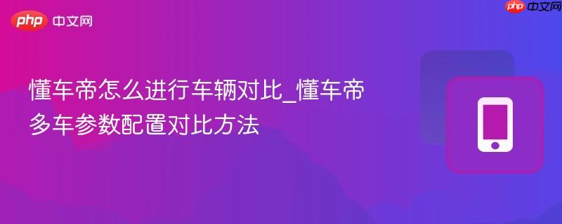 懂车帝怎么进行车辆对比_懂车帝多车参数配置对比方法