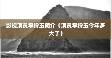 影视演员李玲玉简介（演员李玲玉今年多大了）