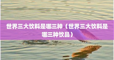 世界三大饮料是哪三种（世界三大饮料是哪三种饮品）