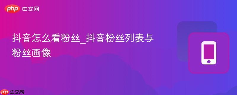 抖音怎么看粉丝_抖音粉丝列表与粉丝画像