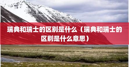 瑞典和瑞士的区别是什么（瑞典和瑞士的区别是什么意思）