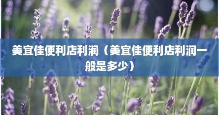 美宜佳便利店利润（美宜佳便利店利润一般是多少）