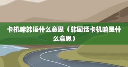 卡机嘛韩语什么意思（韩国话卡机嘛是什么意思）