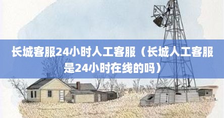 长城客服24小时人工客服（长城人工客服是24小时在线的吗）