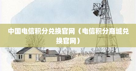 中国电信积分兑换官网（电信积分商城兑换官网）
