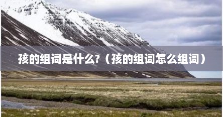 孩的组词是什么?（孩的组词怎么组词）