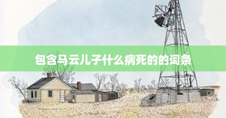 包含马云儿子什么病死的的词条