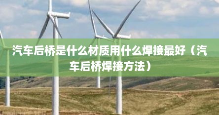 汽车后桥是什么材质用什么焊接最好（汽车后桥焊接方法）