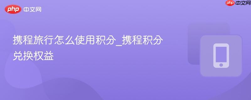 携程旅行怎么使用积分_携程积分兑换权益