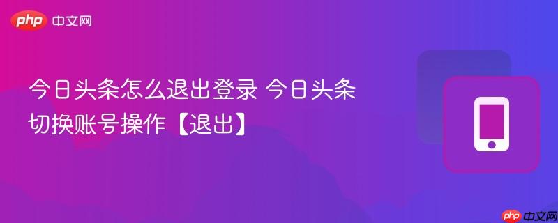 今日头条怎么退出登录 今日头条切换账号操作【退出】